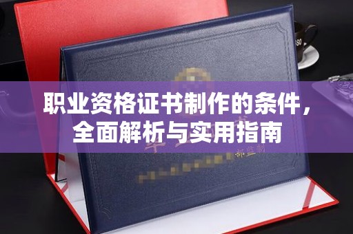 明溪职业资格证书制作的条件，全面解析与实用指南