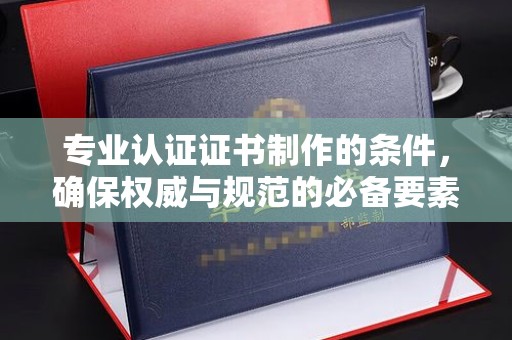 永川专业认证证书制作的条件，确保权威与规范的必备要素